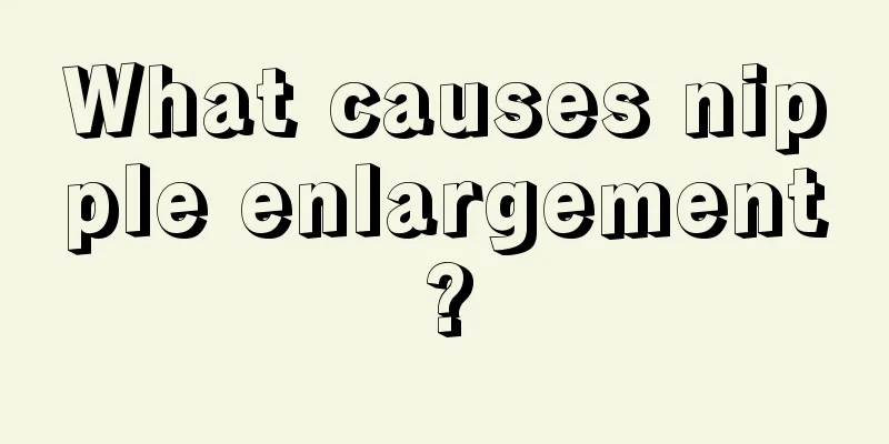 What causes nipple enlargement?