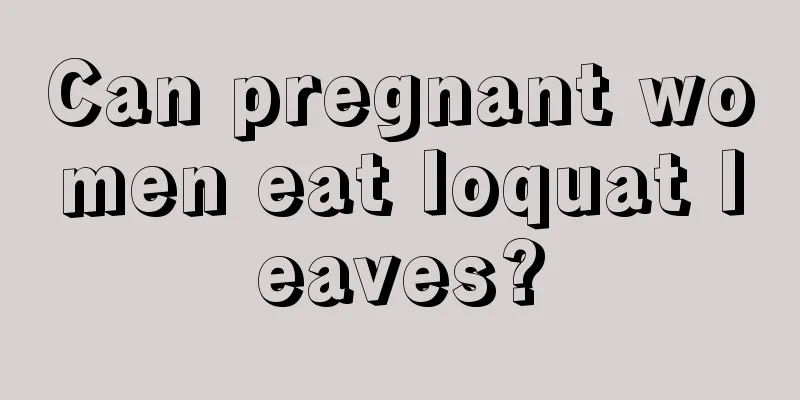 Can pregnant women eat loquat leaves?