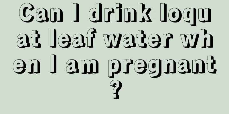 Can I drink loquat leaf water when I am pregnant?