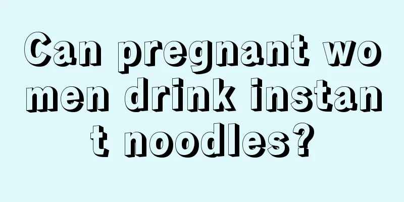 Can pregnant women drink instant noodles?