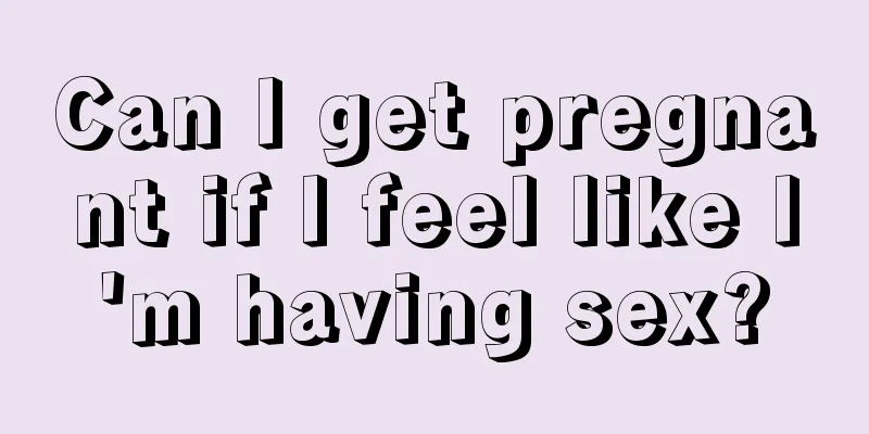 Can I get pregnant if I feel like I'm having sex?