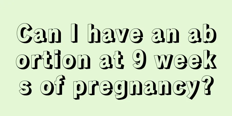 Can I have an abortion at 9 weeks of pregnancy?