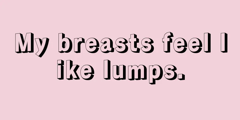 My breasts feel like lumps.