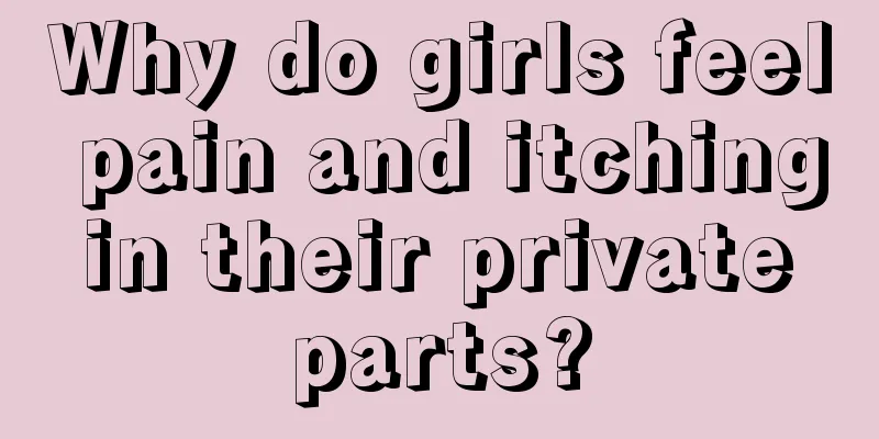 Why do girls feel pain and itching in their private parts?