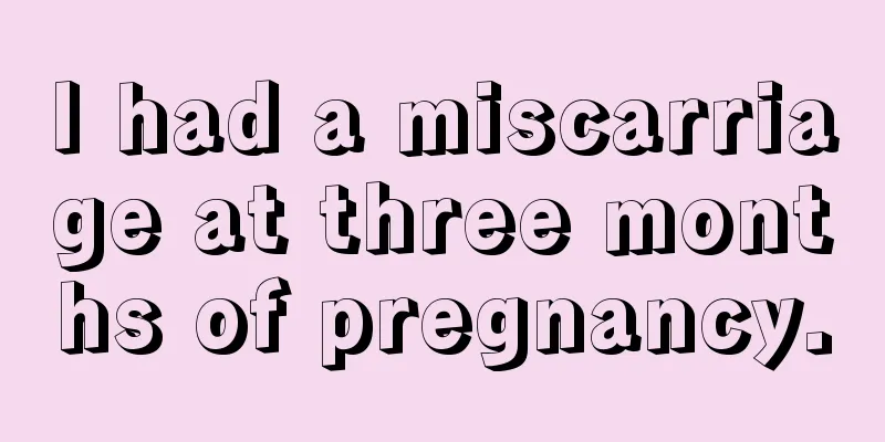 I had a miscarriage at three months of pregnancy.