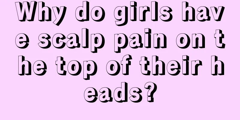 Why do girls have scalp pain on the top of their heads?