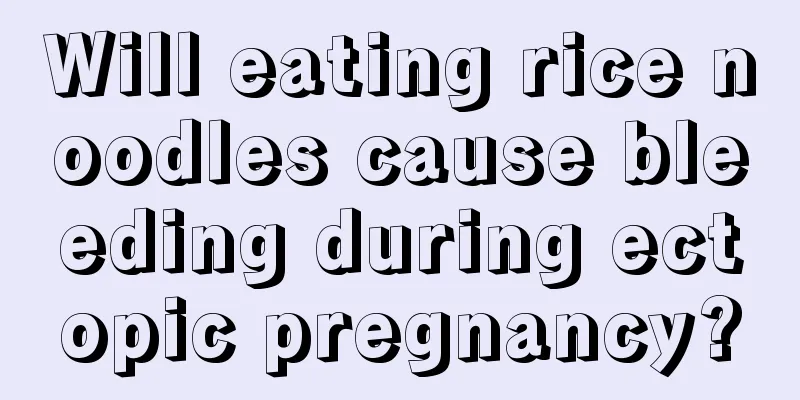 Will eating rice noodles cause bleeding during ectopic pregnancy?