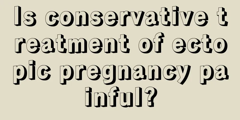 Is conservative treatment of ectopic pregnancy painful?