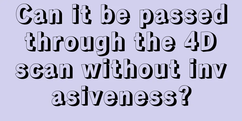 Can it be passed through the 4D scan without invasiveness?