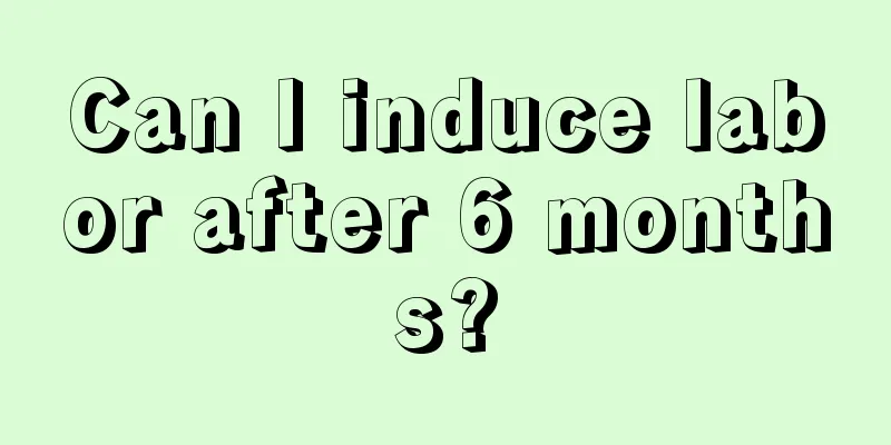 Can I induce labor after 6 months?