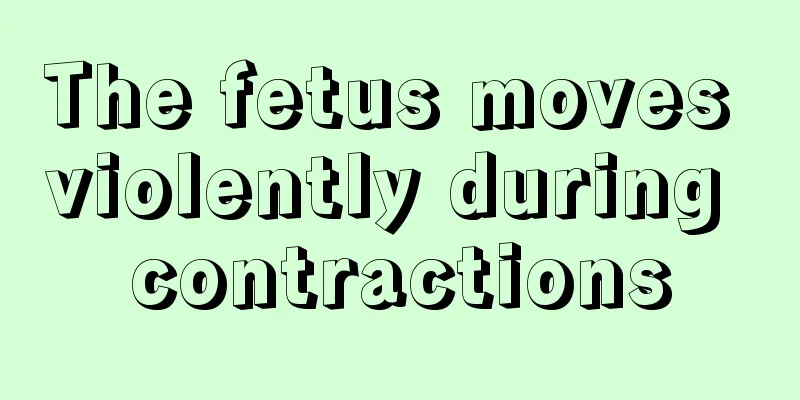 The fetus moves violently during contractions