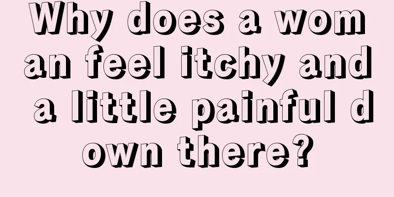 Why does a woman feel itchy and a little painful down there?