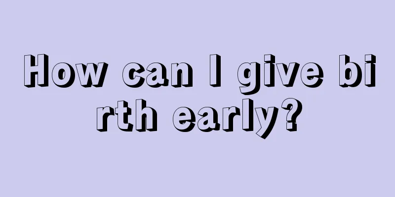 How can I give birth early?