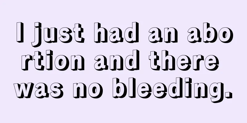 I just had an abortion and there was no bleeding.