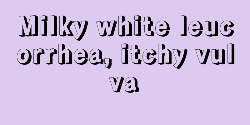 Milky white leucorrhea, itchy vulva