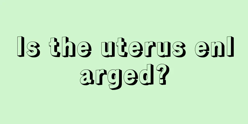 Is the uterus enlarged?