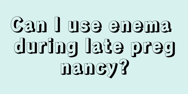 Can I use enema during late pregnancy?