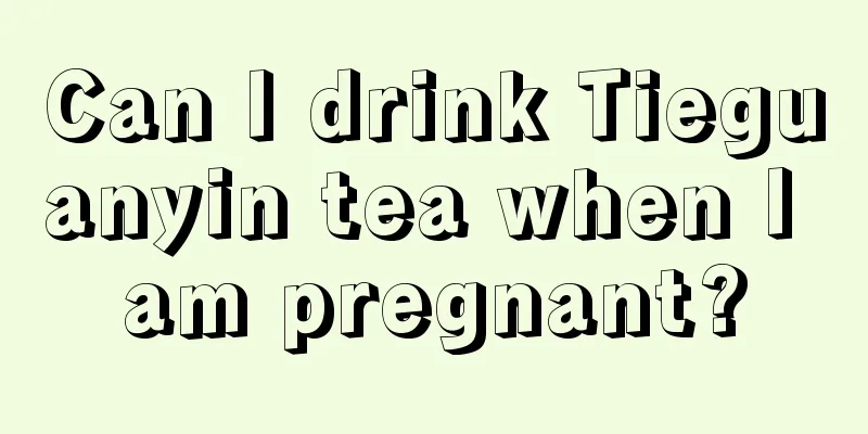 Can I drink Tieguanyin tea when I am pregnant?