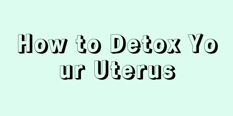 How to Detox Your Uterus