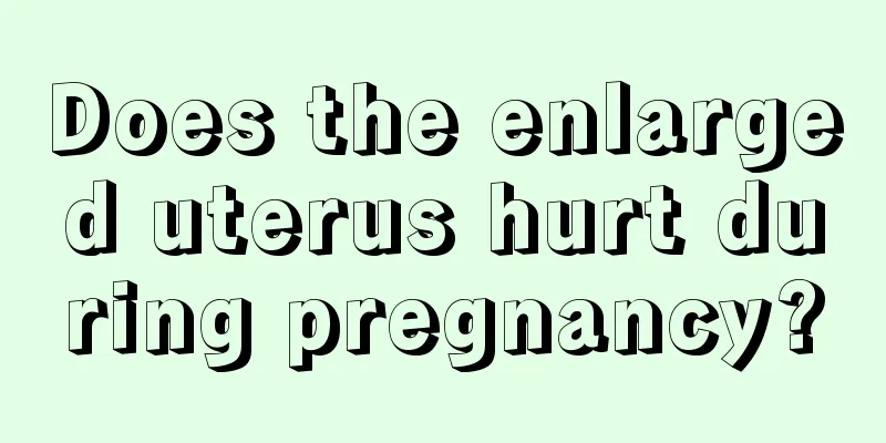 Does the enlarged uterus hurt during pregnancy?