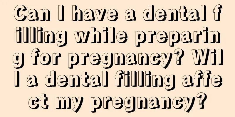 Can I have a dental filling while preparing for pregnancy? Will a dental filling affect my pregnancy?