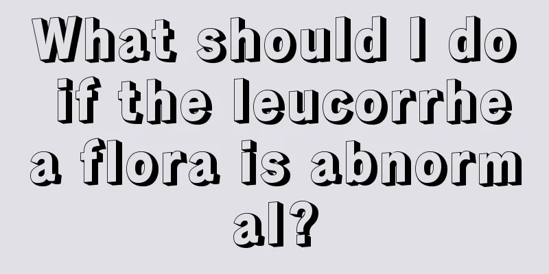 What should I do if the leucorrhea flora is abnormal?