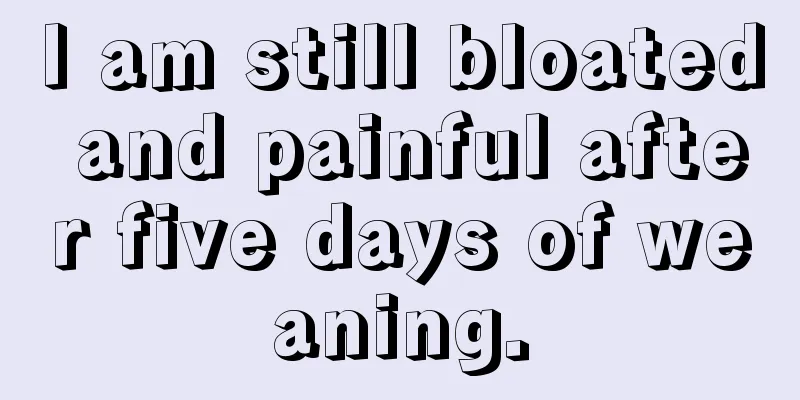 I am still bloated and painful after five days of weaning.