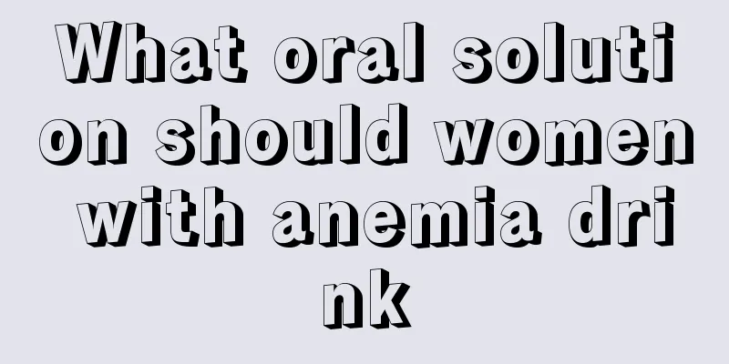 What oral solution should women with anemia drink