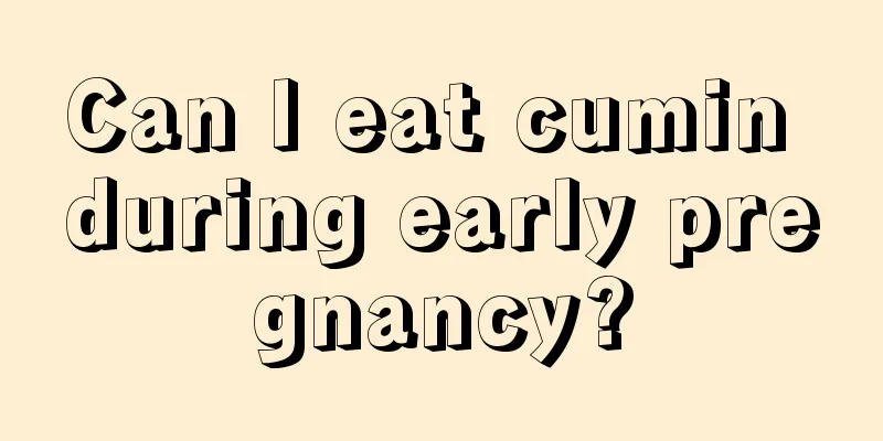 Can I eat cumin during early pregnancy?