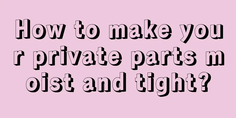 How to make your private parts moist and tight?