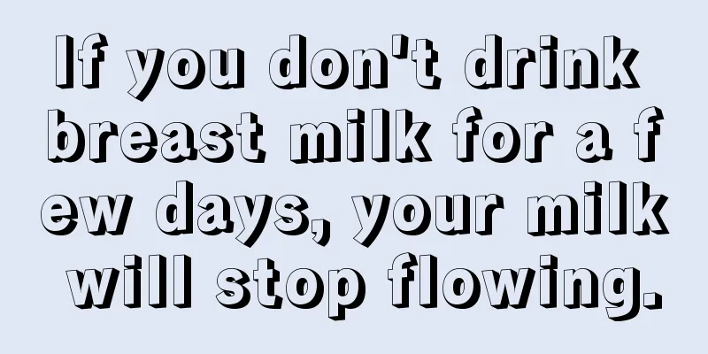 If you don't drink breast milk for a few days, your milk will stop flowing.