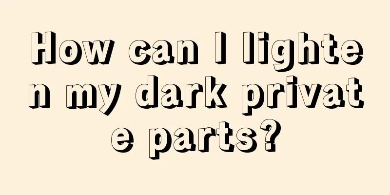 How can I lighten my dark private parts?