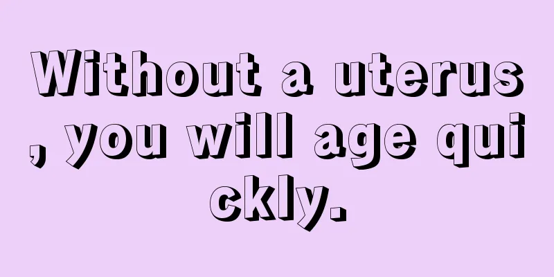 Without a uterus, you will age quickly.