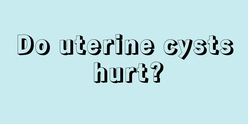 Do uterine cysts hurt?