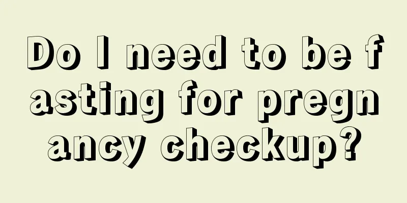 Do I need to be fasting for pregnancy checkup?