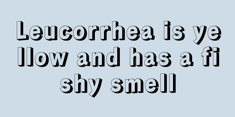 Leucorrhea is yellow and has a fishy smell