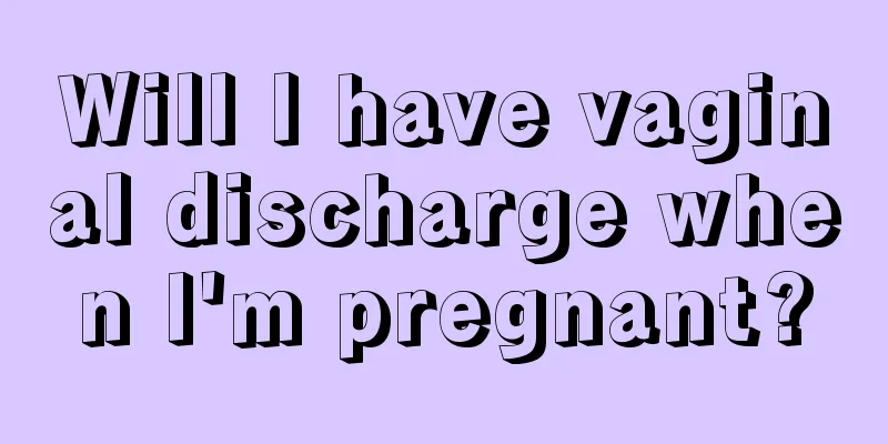 Will I have vaginal discharge when I'm pregnant?