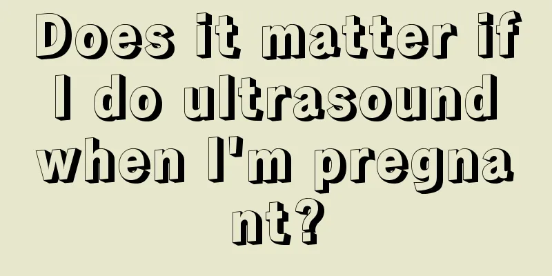 Does it matter if I do ultrasound when I'm pregnant?