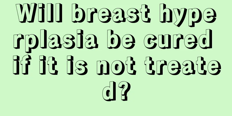 Will breast hyperplasia be cured if it is not treated?