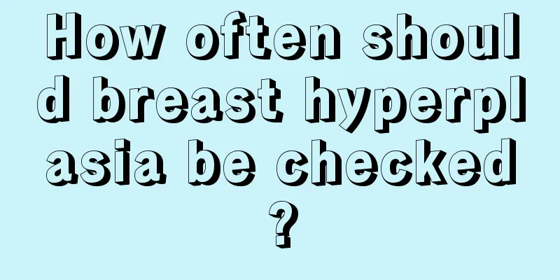 How often should breast hyperplasia be checked?