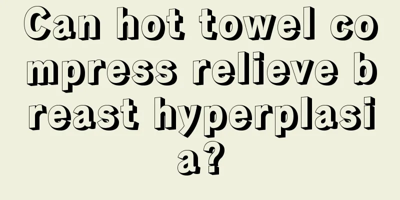 Can hot towel compress relieve breast hyperplasia?