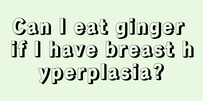 Can I eat ginger if I have breast hyperplasia?