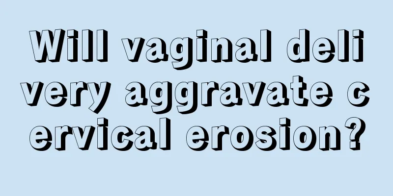 Will vaginal delivery aggravate cervical erosion?