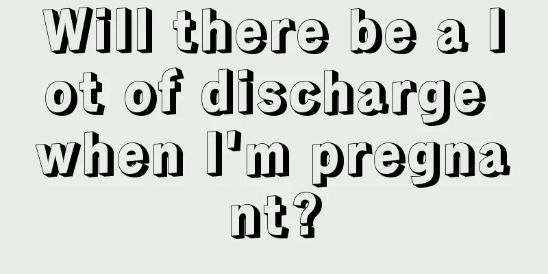 Will there be a lot of discharge when I'm pregnant?