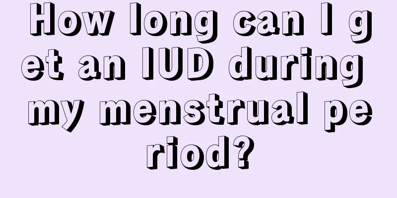 How long can I get an IUD during my menstrual period?