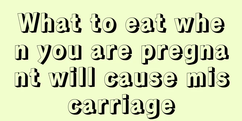 What to eat when you are pregnant will cause miscarriage