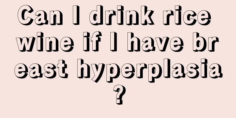 Can I drink rice wine if I have breast hyperplasia?