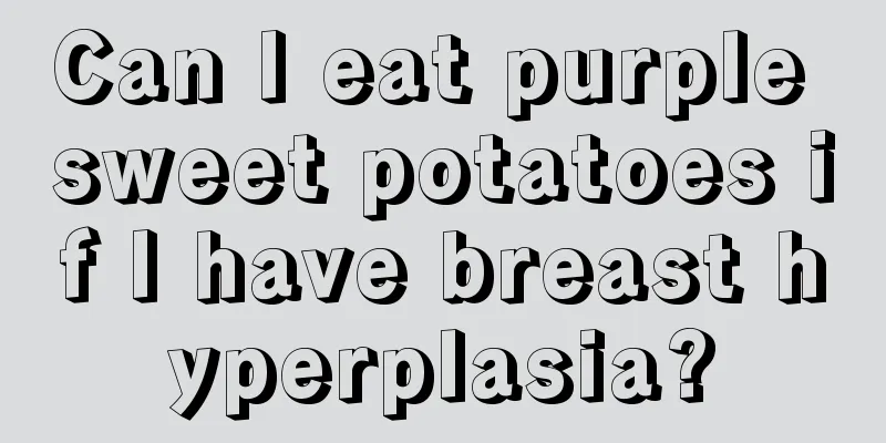 Can I eat purple sweet potatoes if I have breast hyperplasia?