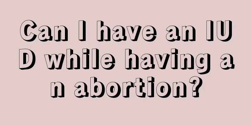 Can I have an IUD while having an abortion?