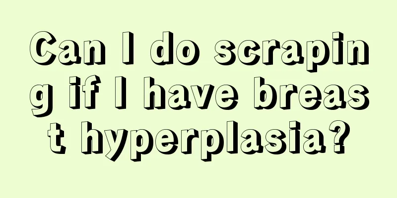 Can I do scraping if I have breast hyperplasia?